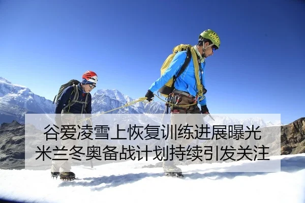 谷爱凌雪上恢复训练进展曝光 米兰冬奥备战计划持续引发关注